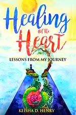 Keisha D. Henry - Healing of the Heart: Lessons from My Journey